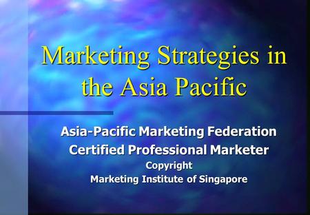 Marketing Strategies in the Asia Pacific Asia-Pacific Marketing Federation Certified Professional Marketer Copyright Marketing Institute of Singapore.