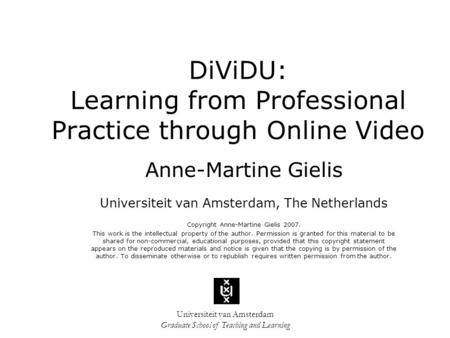 Universiteit van Amsterdam Graduate School of Teaching and Learning DiViDU: Learning from Professional Practice through Online Video Anne-Martine Gielis.