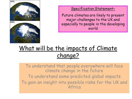 What will be the impacts of Climate change? To understand that people everywhere will face climate change in the future To understand some predicted global.