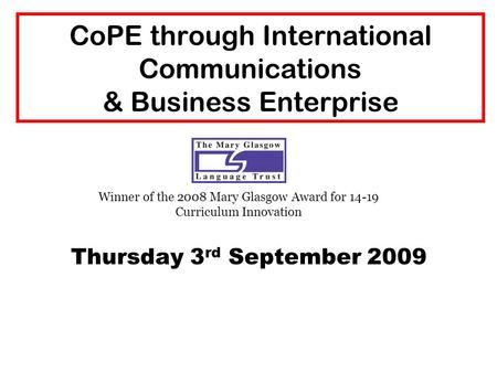 CoPE through International Communications & Business Enterprise Thursday 3 rd September 2009 Winner of the 2008 Mary Glasgow Award for 14-19 Curriculum.