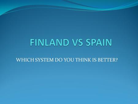 WHICH SYSTEM DO YOU THINK IS BETTER?. A study of 13 years to compare the education system between Finland and Spain The children don´t start reading until.