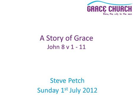 Steve Petch Sunday 1 st July 2012 A Story of Grace John 8 v 1 - 11.