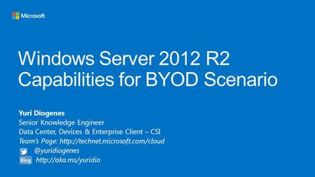 Windows Server 2012 R2 Capabilities for BYOD Scenario Yuri Diogenes Senior Knowledge Engineer Data Center, Devices & Enterprise Client – CSI Team’s Page: