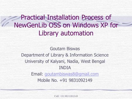 Call: +91 9831092149 Practical Installation Process of NewGenLib OSS on Windows XP for Library automation Goutam Biswas Department of Library & Information.