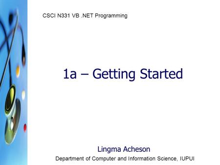 1a – Getting Started Lingma Acheson Department of Computer and Information Science, IUPUI CSCI N331 VB.NET Programming.