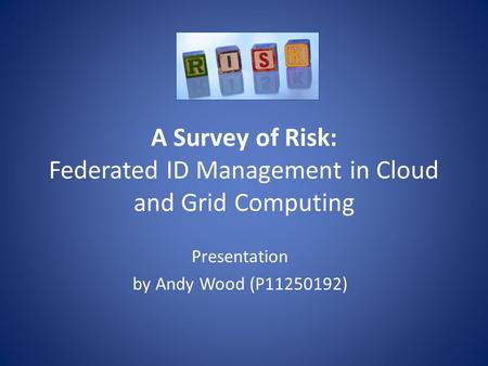 A Survey of Risk: Federated ID Management in Cloud and Grid Computing Presentation by Andy Wood (P11250192)