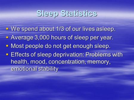 Sleep Statistics  We spend about 1/3 of our lives asleep.  Average 3,000 hours of sleep per year.  Most people do not get enough sleep.  Effects of.