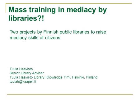 Mass training in mediacy by libraries?! Two projects by Finnish public libraries to raise mediacy skills of citizens Tuula Haavisto Senior Library Adviser.