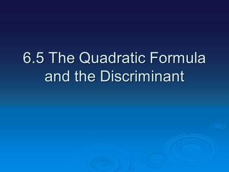 6.5 The Quadratic Formula and the Discriminant. We have a number of different way of finding the roots if a quadratic equations #1.Making a table #2.Factoring.