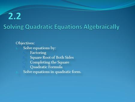 Objectives: 1. Solve equations by: A. Factoring B. Square Root of Both Sides C. Completing the Square D. Quadratic Formula 2. Solve equations in quadratic.