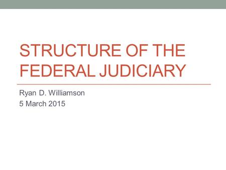 STRUCTURE OF THE FEDERAL JUDICIARY Ryan D. Williamson 5 March 2015.