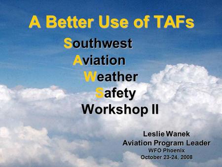 A Better Use of TAFs Southwest Aviation Weather Safety Workshop II A Better Use of TAFs Southwest Aviation Weather Safety Workshop II Leslie Wanek Aviation.