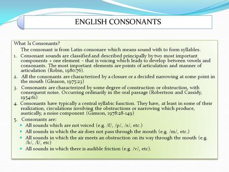 ENGLISH CONSONANTS What Is Consonants? The consonant is from Latin-consonare which means sound with to form syllables. 1. Consonant sounds are classified.