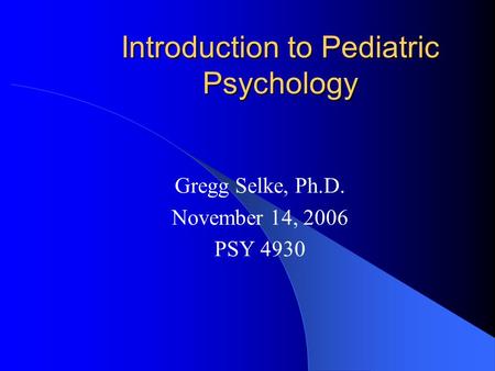 Introduction to Pediatric Psychology Gregg Selke, Ph.D. November 14, 2006 PSY 4930.