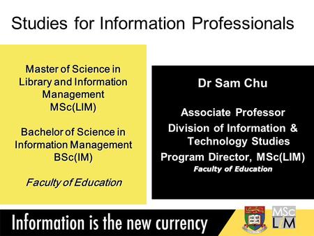 1 Master of Science in Library and Information Management MSc(LIM) Bachelor of Science in Information Management BSc(IM) Faculty of Education Dr Sam Chu.