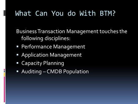 What Can You do With BTM? Business Transaction Management touches the following disciplines:  Performance Management  Application Management  Capacity.