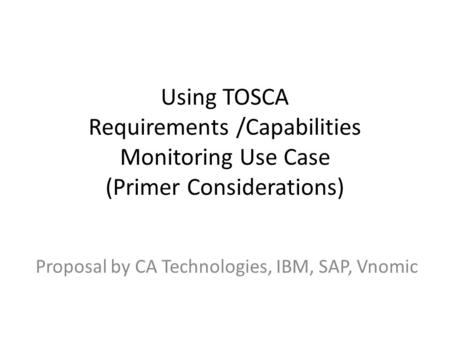 Using TOSCA Requirements /Capabilities Monitoring Use Case (Primer Considerations) Proposal by CA Technologies, IBM, SAP, Vnomic.