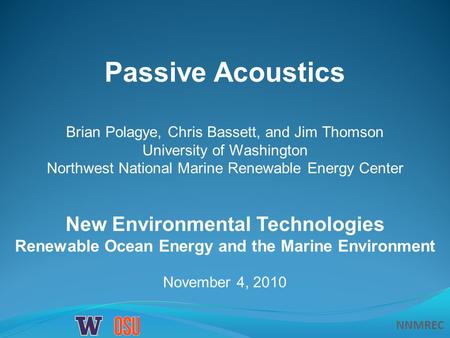 NNMREC November 4, 2010 Passive Acoustics New Environmental Technologies Renewable Ocean Energy and the Marine Environment Brian Polagye, Chris Bassett,