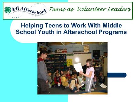 Helping Teens to Work With Middle School Youth in Afterschool Programs Teens as Volunteer Leaders.