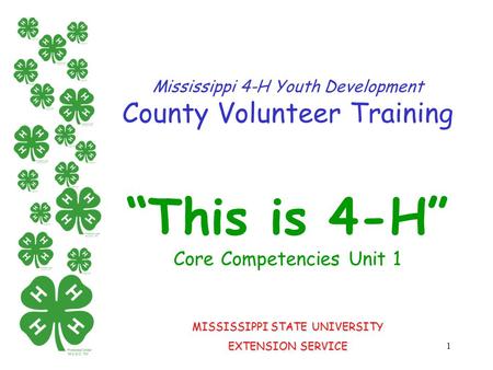 1 Mississippi 4-H Youth Development County Volunteer Training “This is 4-H” Core Competencies Unit 1 MISSISSIPPI STATE UNIVERSITY EXTENSION SERVICE.