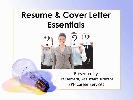Resume & Cover Letter Essentials Presented by: Liz Herrera, Assistant Director SPH Career Services.