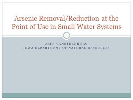 JEFF VANSTEENBURG IOWA DEPARTMENT OF NATURAL RESOURCES Arsenic Removal/Reduction at the Point of Use in Small Water Systems.