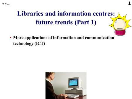 1 Libraries and information centres: future trends (Part 1) More applications of information and communication technology (ICT) **--