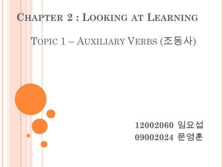 C HAPTER 2 : L OOKING AT L EARNING T OPIC 1 – A UXILIARY V ERBS ( 조동사 ) 12002060 임요섭 09002024 문영훈.