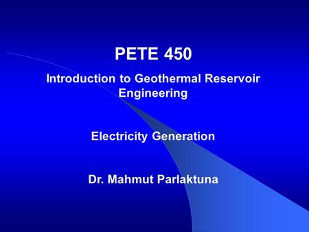 PETE 450 Introduction to Geothermal Reservoir Engineering Electricity Generation Dr. Mahmut Parlaktuna.