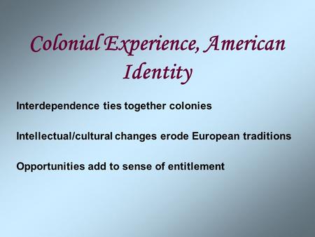 Colonial Experience, American Identity Interdependence ties together colonies Intellectual/cultural changes erode European traditions Opportunities add.