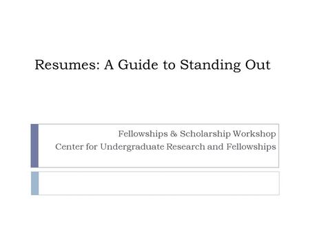 Resumes: A Guide to Standing Out Fellowships & Scholarship Workshop Center for Undergraduate Research and Fellowships.