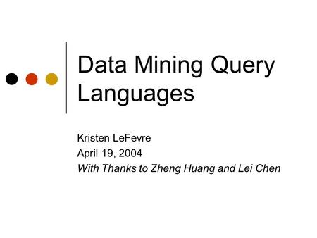 Data Mining Query Languages Kristen LeFevre April 19, 2004 With Thanks to Zheng Huang and Lei Chen.