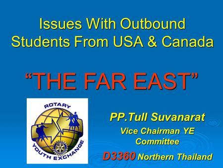 Issues With Outbound Students From USA & Canada PP.Tull Suvanarat Vice Chairman YE Committee D3360 Northern Thailand “THE FAR EAST”