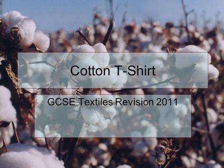 Cotton T-Shirt GCSE Textiles Revision 2011. Step 1 The first stage is the growth of the cotton plant. When growing it you could consider minimising the.