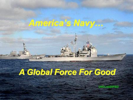 UNCLASSIFIED 1 A Global Force For Good UNCLASSIFIED America’s Navy…