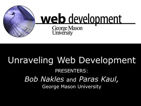 Unraveling Web Development PRESENTERS: Bob Nakles and Paras Kaul, George Mason University.