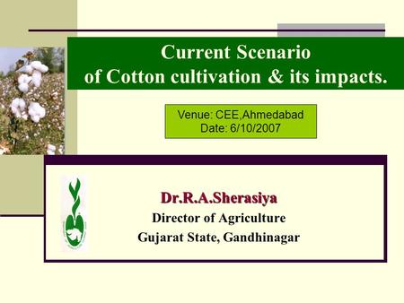 Current Scenario of Cotton cultivation & its impacts. Dr.R.A.Sherasiya Director of Agriculture Gujarat State, Gandhinagar Venue: CEE,Ahmedabad Date: 6/10/2007.