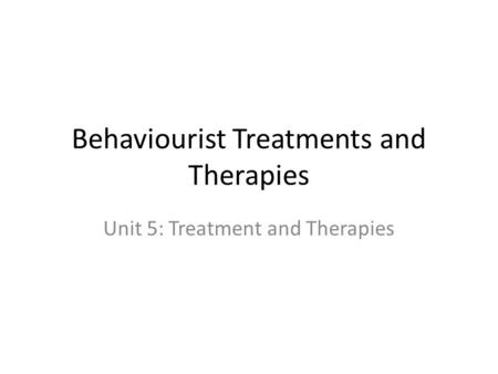 Behaviourist Treatments and Therapies Unit 5: Treatment and Therapies.