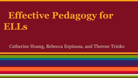Effective Pedagogy for ELLs Catherine Hoang, Rebecca Espinosa, and Therese Trinko.