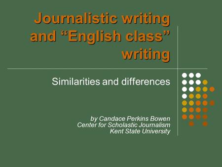 Journalistic writing and “English class” writing Similarities and differences by Candace Perkins Bowen Center for Scholastic Journalism Kent State University.