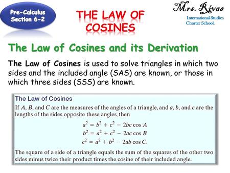 Mrs. Rivas International Studies Charter School. The Law of Cosines and its Derivation The Law of Cosines is used to solve triangles in which two sides.
