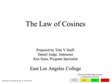 The Law of Cosines Prepared by Title V Staff: Daniel Judge, Instructor Ken Saita, Program Specialist East Los Angeles College EXIT TOPICSBACKNEXT Click.