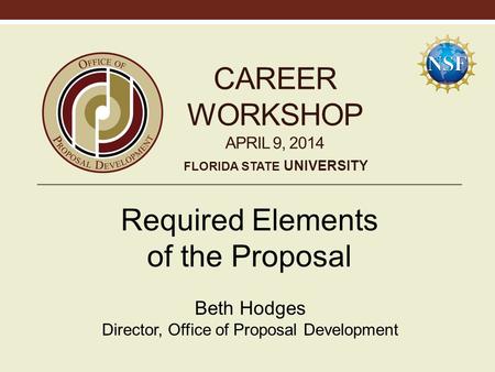 CAREER WORKSHOP APRIL 9, 2014 Required Elements of the Proposal Beth Hodges Director, Office of Proposal Development FLORIDA STATE UNIVERSITY.