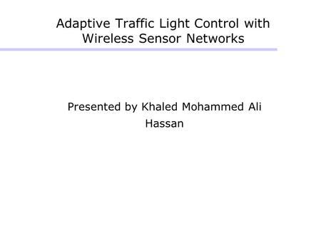Adaptive Traffic Light Control with Wireless Sensor Networks Presented by Khaled Mohammed Ali Hassan.
