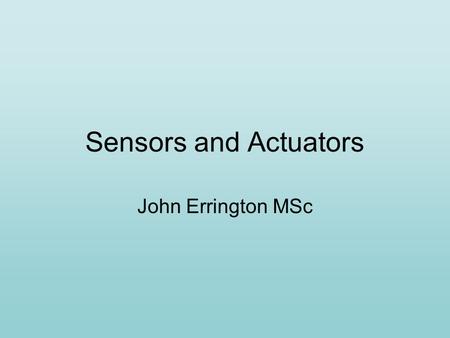 Sensors and Actuators John Errington MSc. Sensors and Actuators Sensors produce a signal in response to a change in their surroundings e.g. Thermostat.