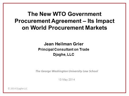 © 2014 Djaghe LLC The New WTO Government Procurement Agreement – Its Impact on World Procurement Markets The George Washington University Law School 13.