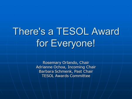 There's a TESOL Award for Everyone! Rosemary Orlando, Chair Adrianne Ochoa, Incoming Chair Barbara Schmenk, Past Chair TESOL Awards Committee.