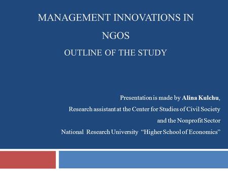 MANAGEMENT INNOVATIONS IN NGOS OUTLINE OF THE STUDY Presentation is made by Alina Kulchu, Research assistant at the Center for Studies of Civil Society.