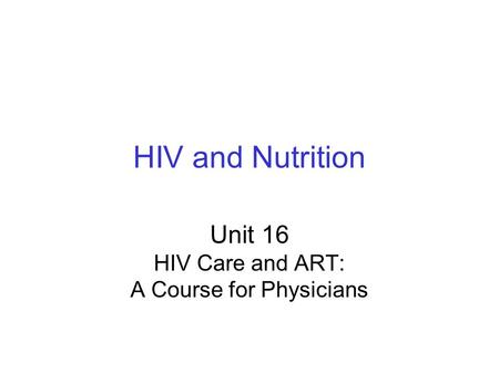 HIV and Nutrition Unit 16 HIV Care and ART: A Course for Physicians.