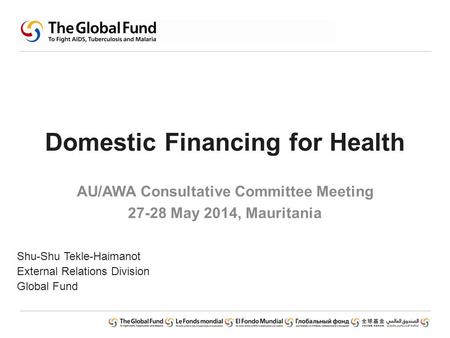 Domestic Financing for Health AU/AWA Consultative Committee Meeting 27-28 May 2014, Mauritania Shu-Shu Tekle-Haimanot External Relations Division Global.
